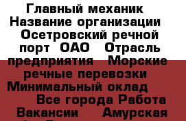 Главный механик › Название организации ­ Осетровский речной порт, ОАО › Отрасль предприятия ­ Морские, речные перевозки › Минимальный оклад ­ 42 000 - Все города Работа » Вакансии   . Амурская обл.,Благовещенский р-н